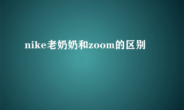 nike老奶奶和zoom的区别