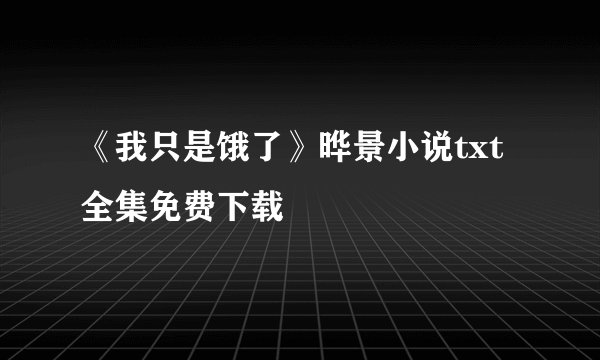 《我只是饿了》晔景小说txt全集免费下载
