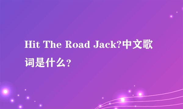 Hit The Road Jack?中文歌词是什么？