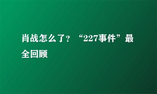 肖战怎么了？“227事件”最全回顾