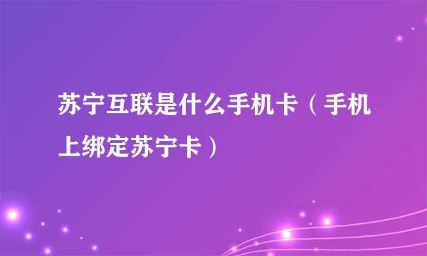 苏宁互联是什么手机卡（手机上绑定苏宁卡）