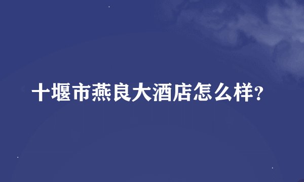 十堰市燕良大酒店怎么样？