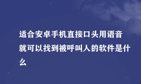 适合安卓手机直接口头用语音就可以找到被呼叫人的软件是什么