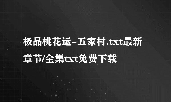 极品桃花运-五家村.txt最新章节/全集txt免费下载