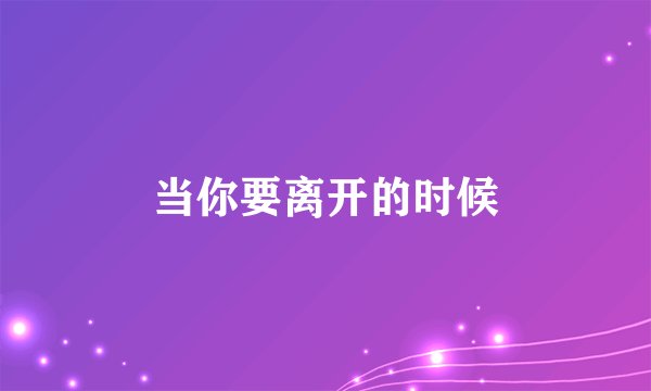 当你要离开的时候