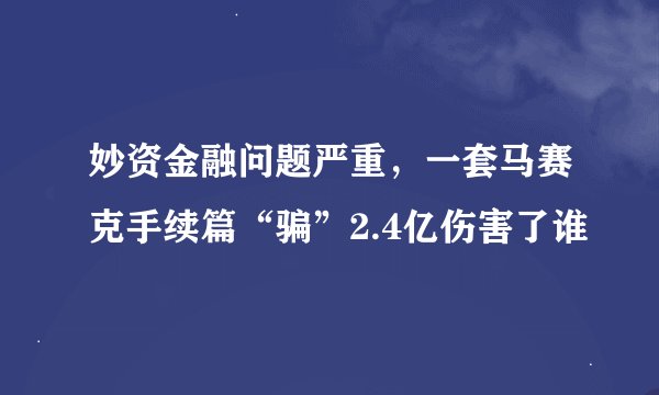 妙资金融问题严重，一套马赛克手续篇“骗”2.4亿伤害了谁