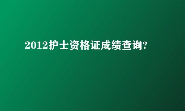 2012护士资格证成绩查询?