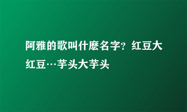 阿雅的歌叫什麽名字？红豆大红豆…芋头大芋头