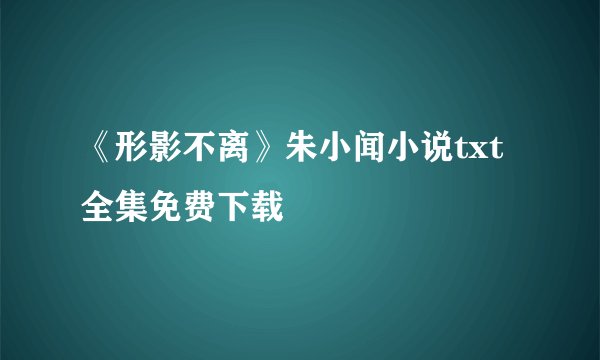 《形影不离》朱小闻小说txt全集免费下载