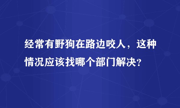 经常有野狗在路边咬人,这种情况应该找哪个部门解决?