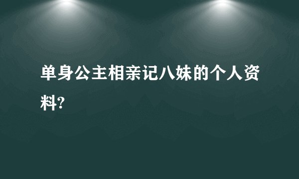 单身公主相亲记八妹的个人资料?
