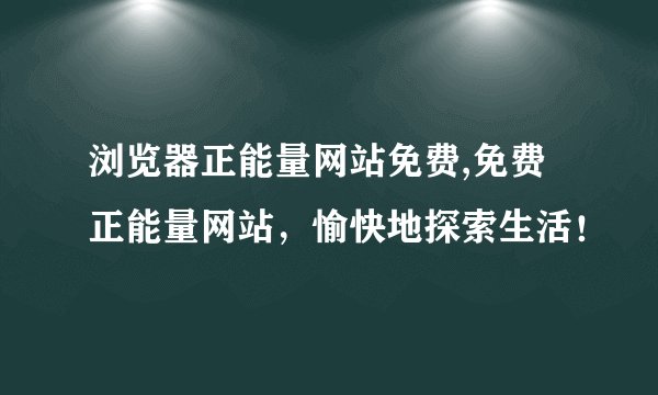 浏览器正能量网站免费,免费正能量网站，愉快地探索生活！