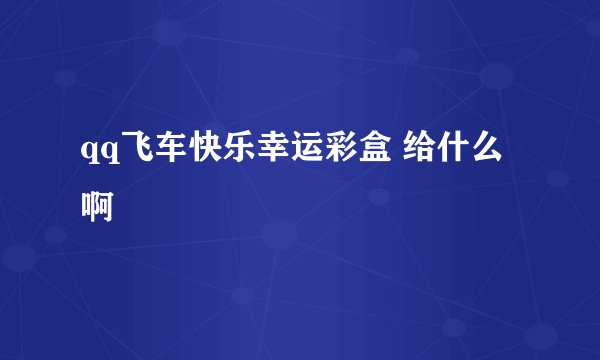 qq飞车快乐幸运彩盒 给什么啊