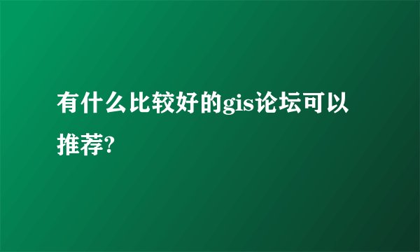 有什么比较好的gis论坛可以推荐?