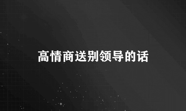 高情商送别领导的话