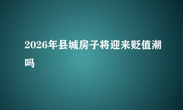 2026年县城房子将迎来贬值潮吗