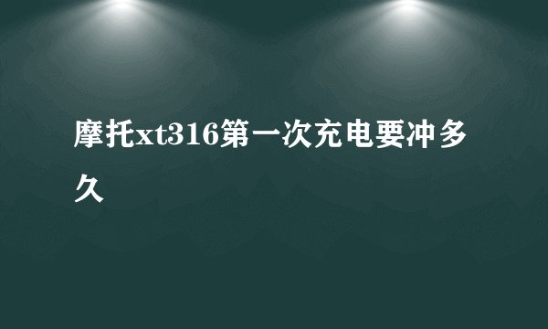 摩托xt316第一次充电要冲多久