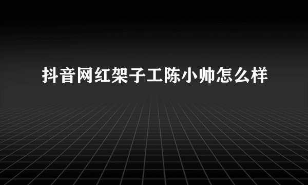 抖音网红架子工陈小帅怎么样