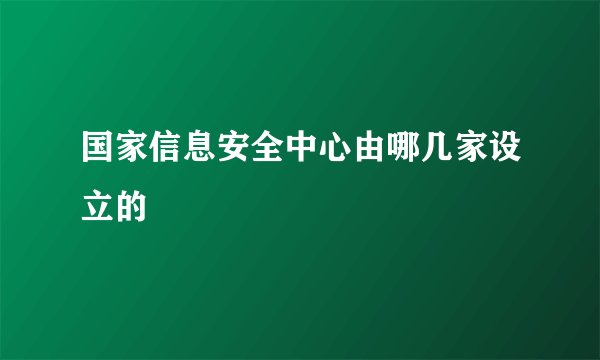 国家信息安全中心由哪几家设立的