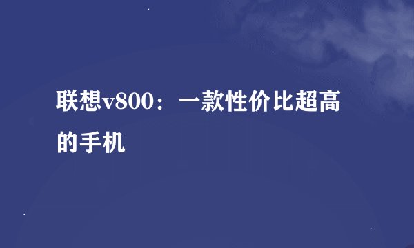 联想v800：一款性价比超高的手机