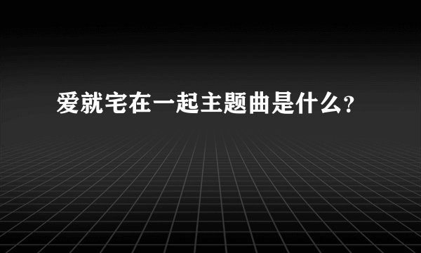 爱就宅在一起主题曲是什么?
