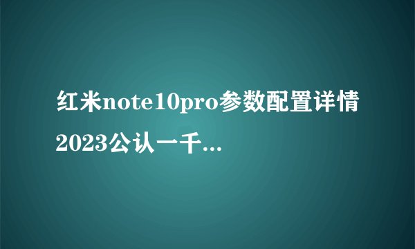 红米note10pro参数配置详情2023公认一千元左右手机性价比之王