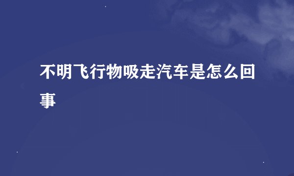 不明飞行物吸走汽车是怎么回事