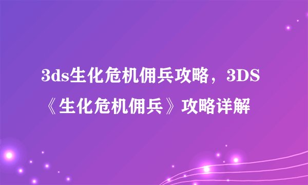 3ds生化危机佣兵攻略，3DS《生化危机佣兵》攻略详解