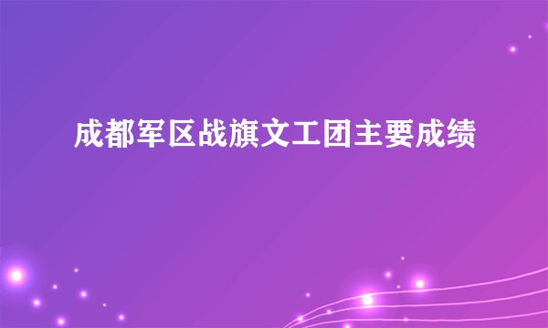 成都军区战旗文工团主要成绩