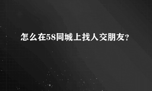 怎么在58同城上找人交朋友？