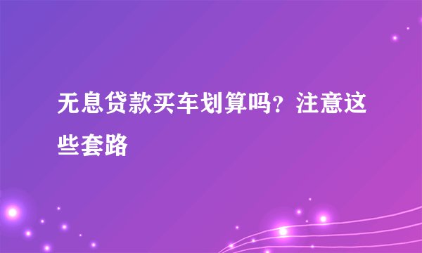 无息贷款买车划算吗？注意这些套路