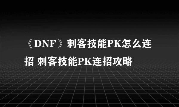 《DNF》刺客技能PK怎么连招 刺客技能PK连招攻略
