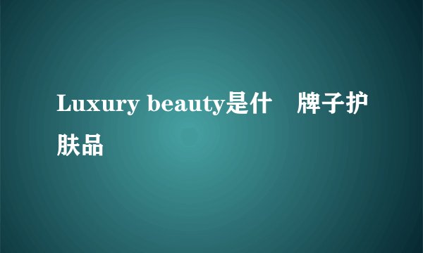 Luxury beauty是什麼牌子护肤品