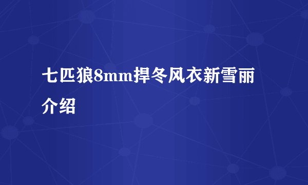 七匹狼8mm捍冬风衣新雪丽介绍