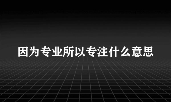 因为专业所以专注什么意思