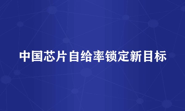 中国芯片自给率锁定新目标