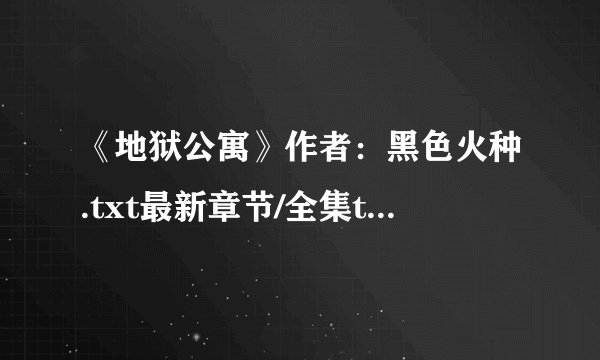 《地狱公寓》作者：黑色火种.txt最新章节/全集txt免费下载