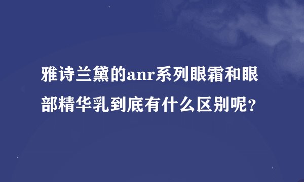 雅诗兰黛的anr系列眼霜和眼部精华乳到底有什么区别呢？