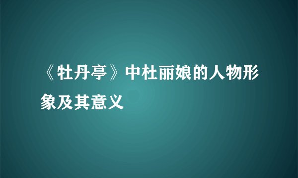《牡丹亭》中杜丽娘的人物形象及其意义