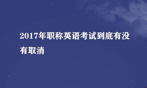 2017年职称英语考试到底有没有取消