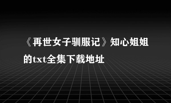 《再世女子驯服记》知心姐姐的txt全集下载地址