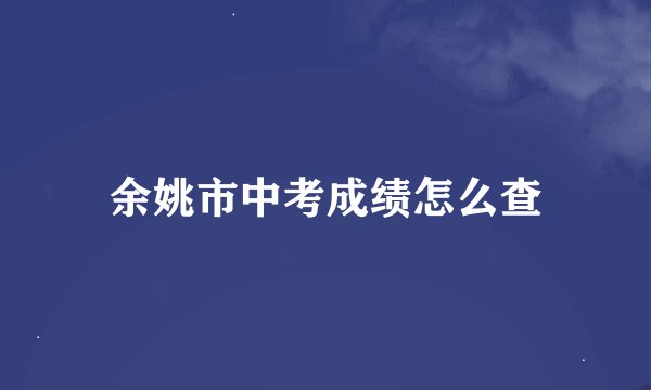 余姚市中考成绩怎么查