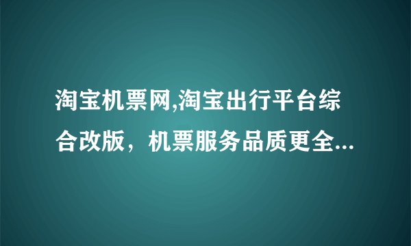 淘宝机票网,淘宝出行平台综合改版，机票服务品质更全面，更优惠的价格等你来抢！