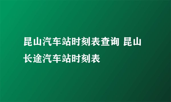 昆山汽车站时刻表查询 昆山长途汽车站时刻表