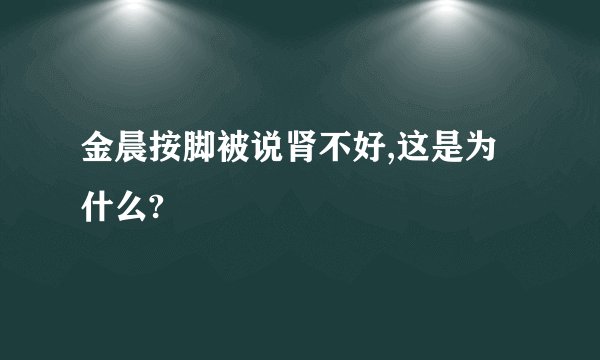 金晨按脚被说肾不好,这是为什么?