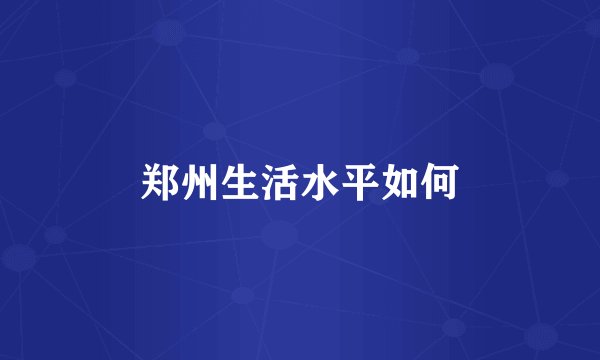 郑州生活水平如何