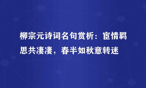 柳宗元诗词名句赏析：宦情羁思共凄凄，春半如秋意转迷