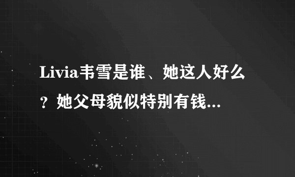Livia韦雪是谁、她这人好么？她父母貌似特别有钱还是咋的、有关于她的故事吗？总之简单介绍一下她，谢谢啦