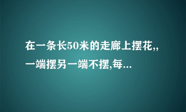 在一条长50米的走廊上摆花,,一端摆另一端不摆,每两盆花之间相隔2米,一共能摆
