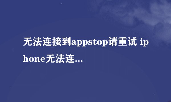 无法连接到appstop请重试 iphone无法连接到appstore怎么办